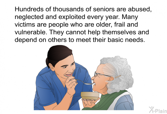 Hundreds of thousands of seniors are abused, neglected and exploited every year. Many victims are people who are older, frail and vulnerable. They cannot help themselves and depend on others to meet their basic needs.