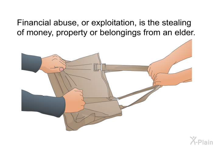 Financial abuse, or exploitation, is the stealing of money, property or belongings from an elder.