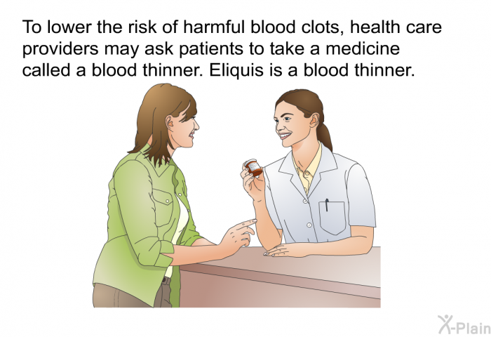 To lower the risk of harmful blood clots, health care providers may ask patients to take a medicine called a blood thinner. Eliquis is a blood thinner.