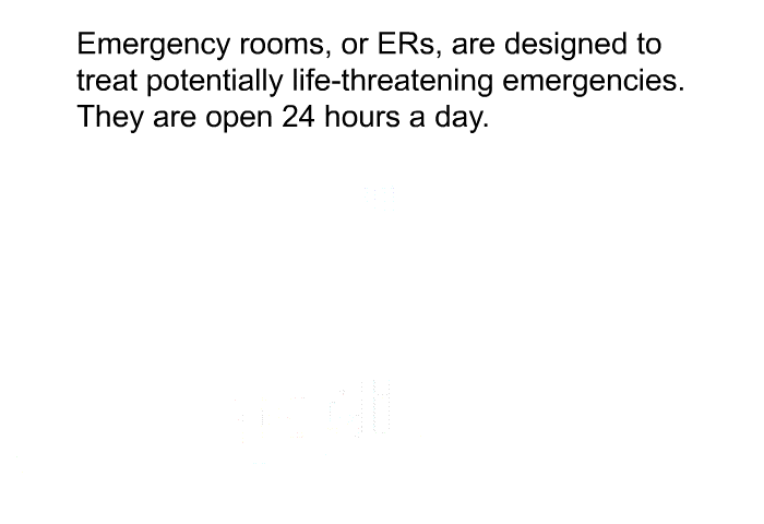 Emergency rooms, or ERs, are designed to treat potentially life-threatening emergencies. They are open 24 hours a day.