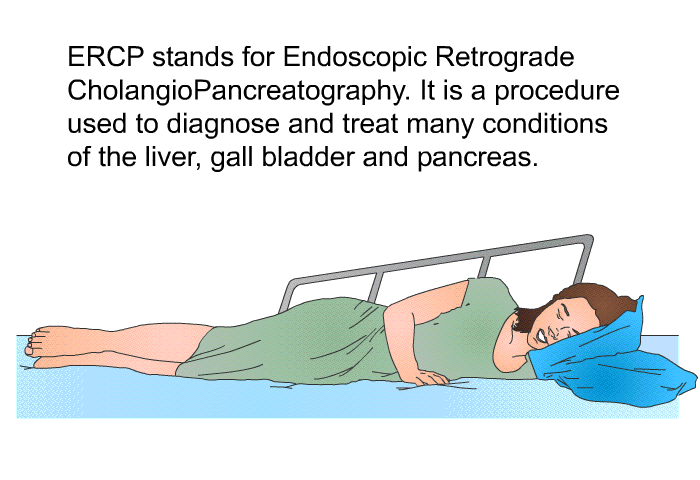 ERCP stands for Endoscopic Retrograde CholangioPancreatography. It is a procedure used to diagnose and treat many conditions of the liver, gall bladder and pancreas.