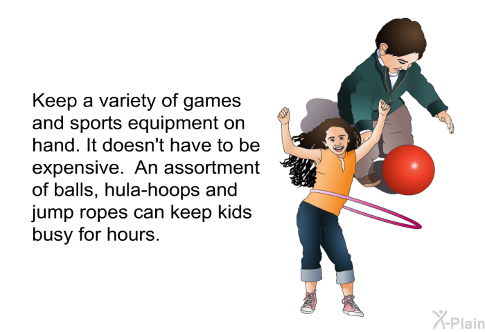 Keep a variety of games and sports equipment on hand. It doesn't have to be expensive. An assortment of balls, hula-hoops and jump ropes can keep kids busy for hours.