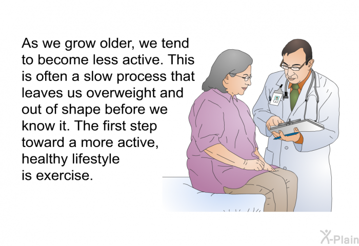 As we grow older, we tend to become less active. This is often a slow process that leaves us overweight and out of shape before we know it. The first step toward a more active, healthy lifestyle is exercise.