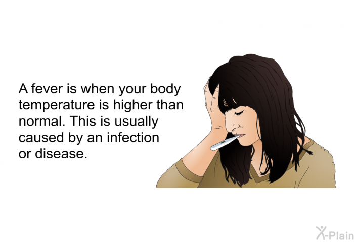 A fever is when your body temperature is higher than normal. This is usually caused by an infection or disease.