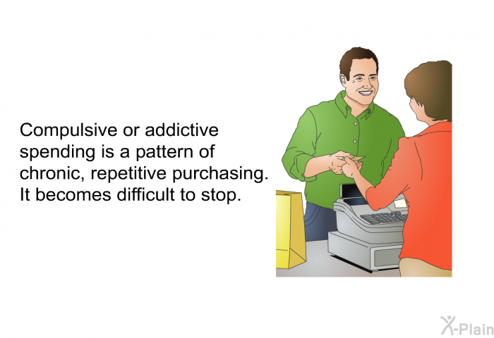 Compulsive or addictive spending is a pattern of chronic, repetitive purchasing. It becomes difficult to stop.
