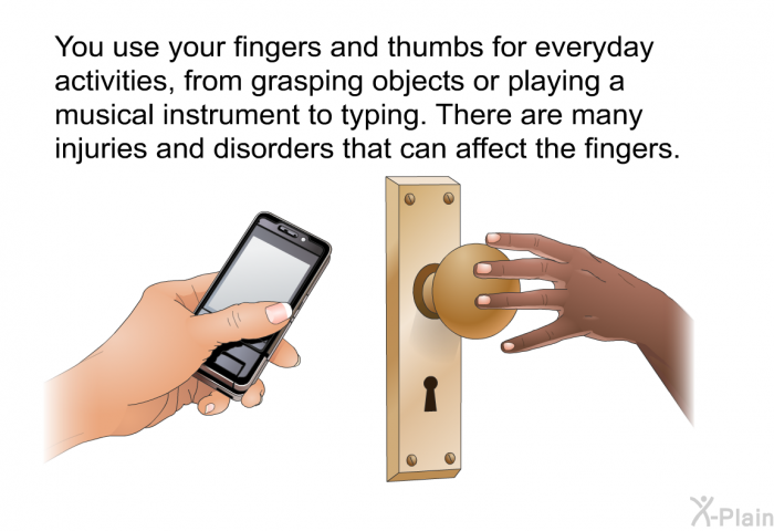 You use your fingers and thumbs for everyday activities, from grasping objects or playing a musical instrument to typing. There are many injuries and disorders that can affect the fingers.