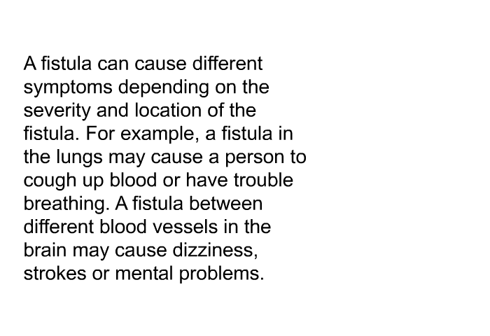 A fistula can cause different symptoms depending on the severity and location of the fistula. For example, a fistula in the lungs may cause a person to cough up blood or have trouble breathing. A fistula between different blood vessels in the brain may cause dizziness, strokes or mental problems.