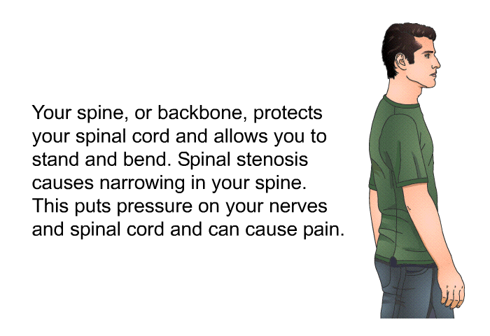 Your spine, or backbone, protects your spinal cord and allows you to stand and bend. Spinal stenosis causes narrowing in your spine. This puts pressure on your nerves and spinal cord and can cause pain.