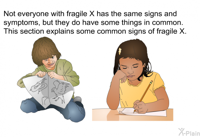 Not everyone with fragile X has the same signs and symptoms, but they do have some things in common. This section explains some common signs of fragile X.
