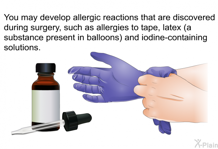 You may develop allergic reactions that are discovered during surgery, such as allergies to tape, latex (a substance present in balloons) and iodine-containing solutions.