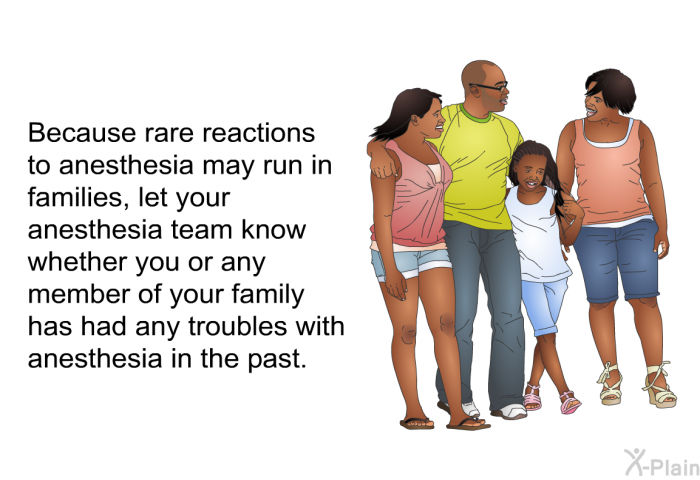 Because rare reactions to anesthesia may run in families, let your anesthesia team know whether you or any member of your family has had any troubles with anesthesia in the past.