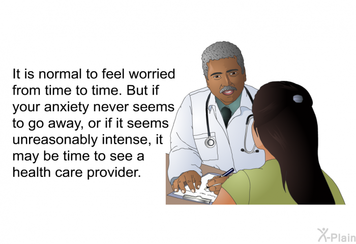 It is normal to feel worried from time to time. But if your anxiety never seems to go away, or if it seems unreasonably intense, it may be time to see a health care provider.