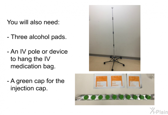 You will also need:  Three alcohol pads. An IV pole or device to hang the IV medication bag. A green cap for the injection cap.