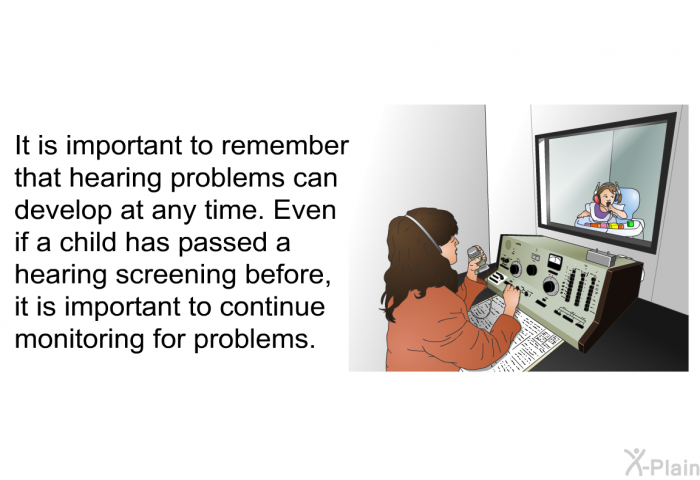 It is important to remember that hearing problems can develop at any time. Even if a child has passed a hearing screening before, it is important to continue monitoring for problems.