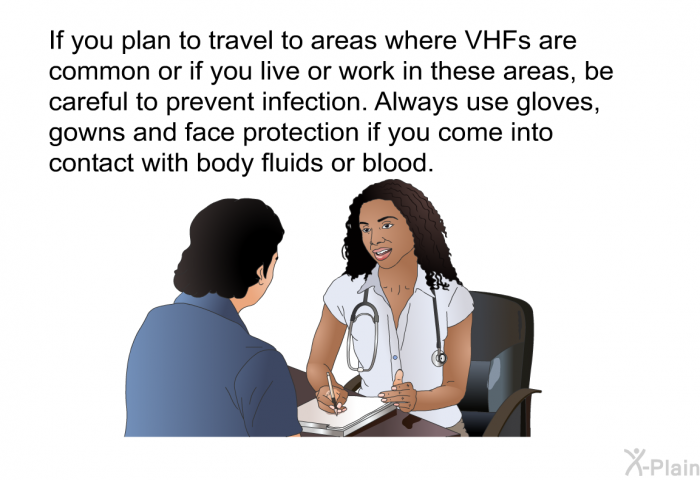 If you plan to travel to areas where VHFs are common or if you live or work in these areas, be careful to prevent infection. Always use gloves, gowns and face protection if you come into contact with body fluids or blood.