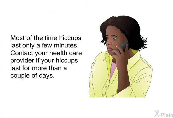 Most of the time hiccups last only a few minutes. Contact your health care provider if your hiccups last for more than a couple of days.