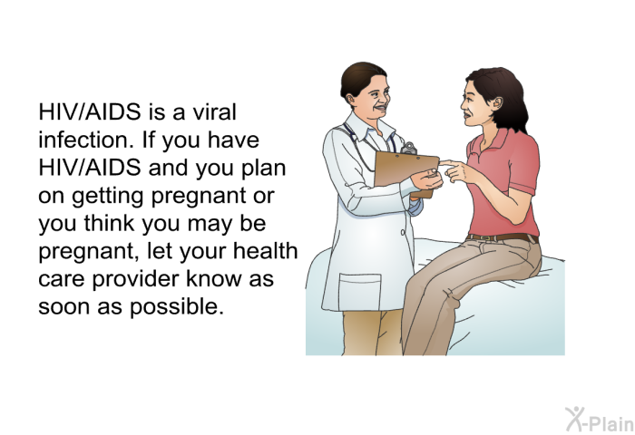 HIV/AIDS is a viral infection. If you have HIV/AIDS and you plan on getting pregnant or you think you may be pregnant, let your health care provider know as soon as possible.