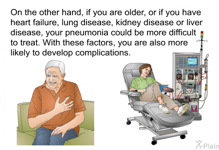 On the other hand, if you are older, or if you have heart failure, lung disease, kidney disease or liver disease, your pneumonia could be more difficult to treat. With these factors, you are also more likely to develop complications.