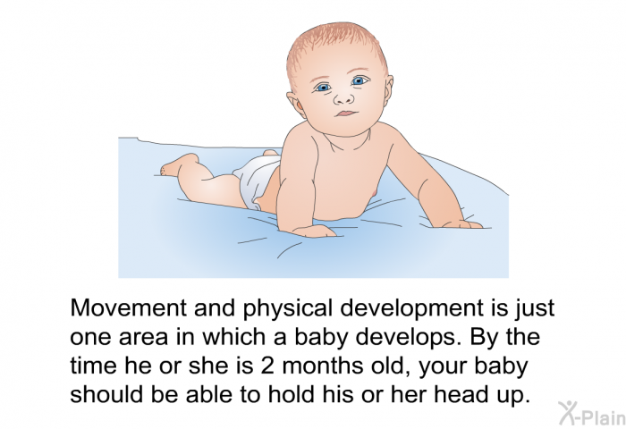 Movement and physical development is just one area in which a baby develops. By the time he or she is 2 months old, your baby should be able to hold his or her head up.