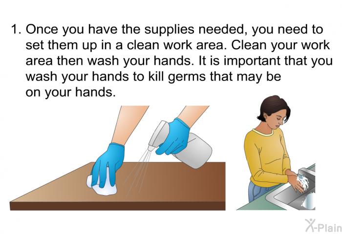 Once you have the supplies needed, you need to set them up in a clean work area. Clean your work area then wash your hands. It is important that you wash your hands to kill germs that may be on your hands.