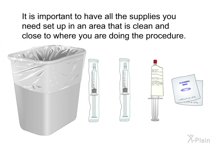 It is important to have all the supplies you need set up in an area that is clean and close to where you are doing the procedure.
