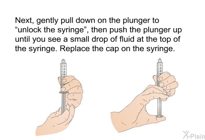 Next, gently pull down on the plunger to “unlock the syringe”, then push the plunger up until you see a small drop of fluid at the top of the syringe. Replace the cap on the syringe.