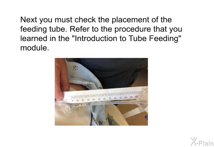 Next you must check the placement of the feeding tube. Refer to the procedure that you learned in the “Introduction to Tube Feeding” module.