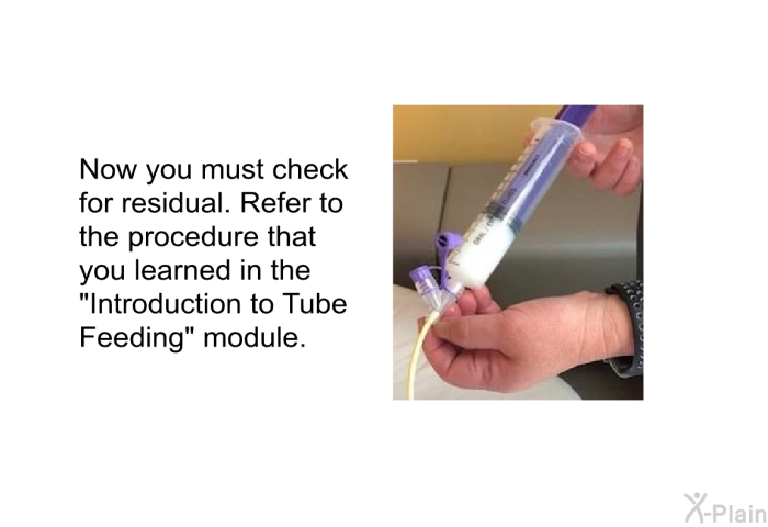 Now you must check for residual. Refer to the procedure that you learned in the “Introduction to Tube Feeding” module.