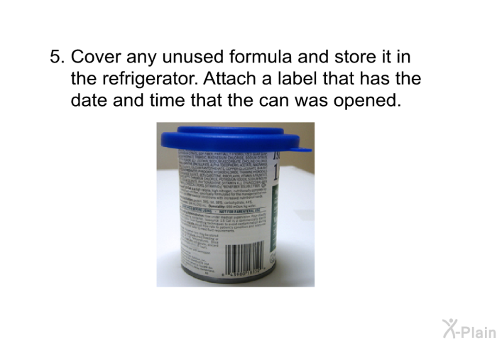 Cover any unused formula and store it in the refrigerator. Attach a label that has the date and time that the can was opened.