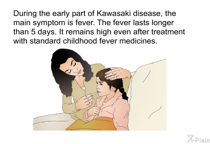 During the early part of Kawasaki disease, the main symptom is fever. The fever lasts longer than 5 days. It remains high even after treatment with standard childhood fever medicines.