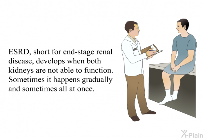 ESRD, short for end-stage renal disease, develops when both kidneys are not able to function. Sometimes it happens gradually and sometimes all at once.