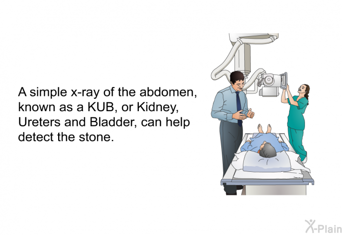 A simple x-ray of the abdomen, known as a KUB, or Kidney, Ureters and Bladder, can help detect the stone.