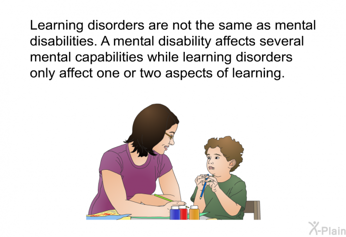 Learning disorders are not the same as mental disabilities. A mental disability affects several mental capabilities while learning disorders only affect one or two aspects of learning.