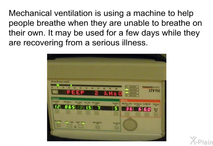 Mechanical ventilation is using a machine to help people breathe when they are unable to breathe on their own. It may be used for a few days while they are recovering from a serious illness.