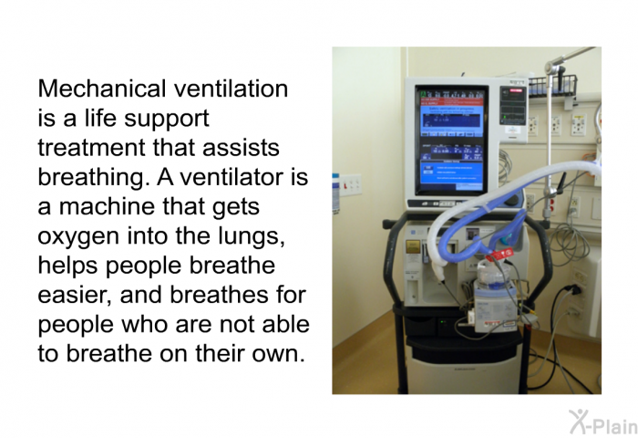 Mechanical ventilation is a life support treatment that assists breathing. A ventilator is a machine that gets oxygen into the lungs, helps people breathe easier, and breathes for people who are not able to breathe on their own.