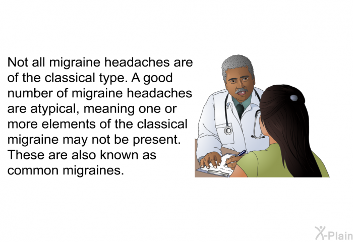 Not all migraine headaches are of the classical type. A good number of migraine headaches are <I>atypical</I>, meaning one or more elements of the classical migraine may not be present. These are also known as common migraines.