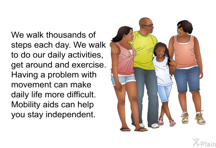We walk thousands of steps each day. We walk to do our daily activities, get around and exercise. Having a problem with movement can make daily life more difficult. Mobility aids can help you stay independent.