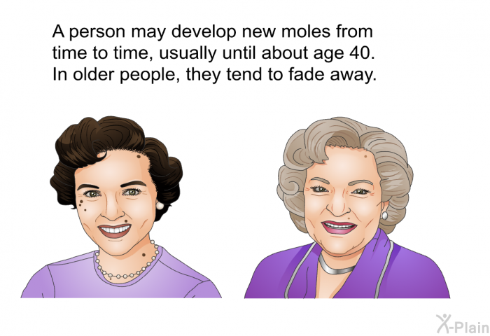 A person may develop new moles from time to time, usually until about age 40. In older people, they tend to fade away.