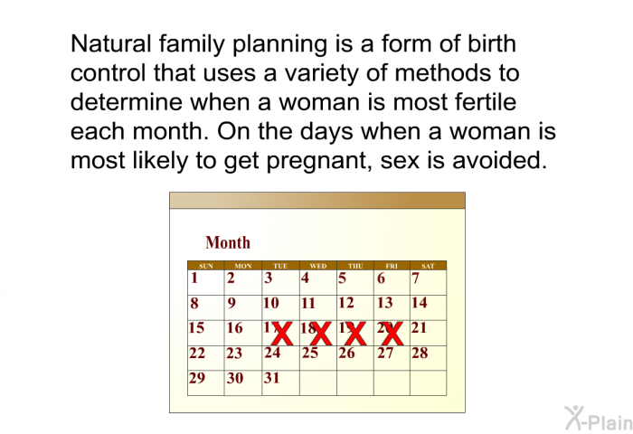 Natural family planning is a form of birth control that uses a variety of methods to determine when a woman is most fertile each month. On the days when a woman is most likely to get pregnant, sex is avoided.
