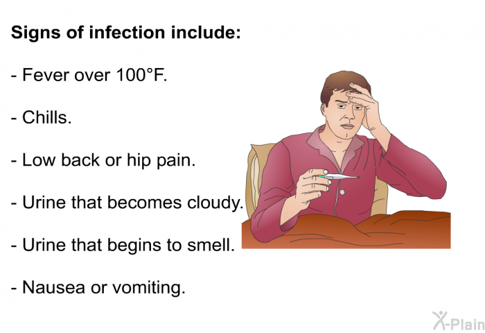 <B>Signs of infection include:</B>  Fever over 100° F. Chills. Low back or hip pain. Urine that becomes cloudy. Urine that begins to smell. Nausea or vomiting.