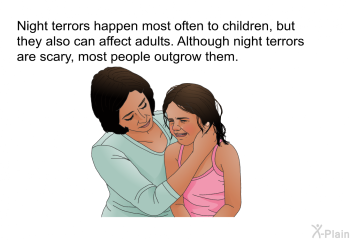 Night terrors happen most often to children, but they also can affect adults. Although night terrors are scary, most people outgrow them.