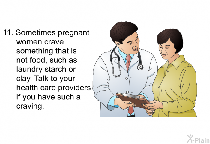 Sometimes pregnant women crave something that is not food, such as laundry starch or clay. Talk to your health care providers if you have such a craving.