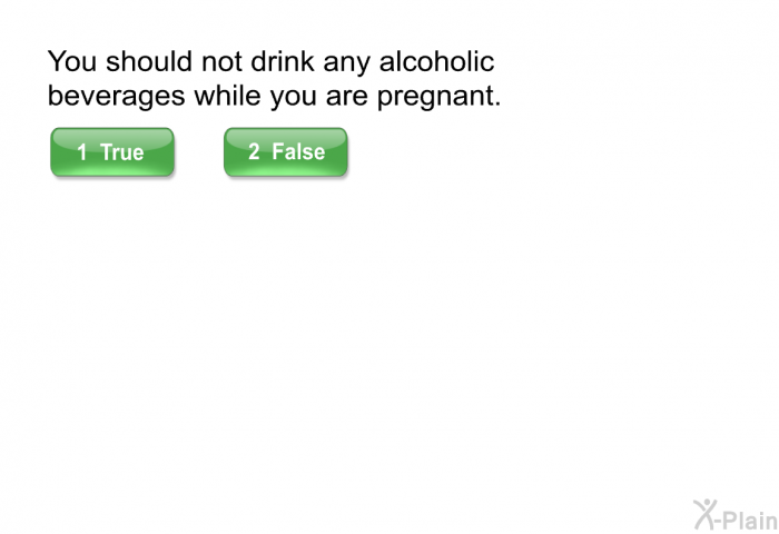 You should not drink any alcoholic beverages while you are pregnant.