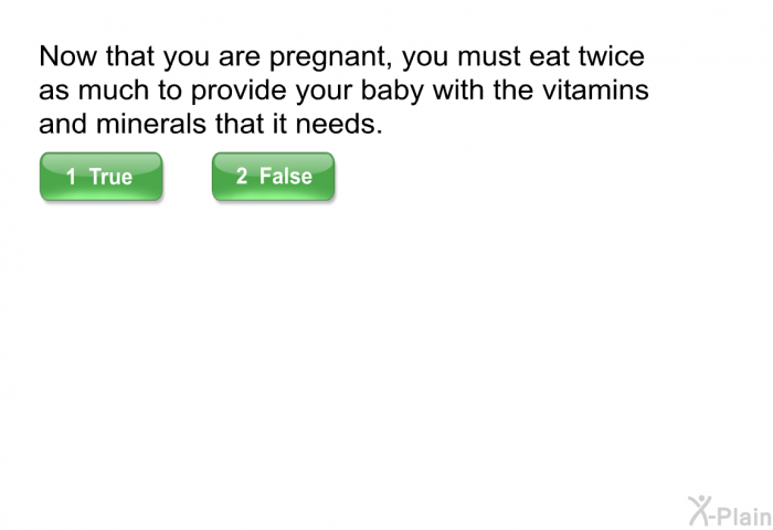 Now that you are pregnant, you must eat twice as much to provide your baby with the vitamins and minerals that it needs.