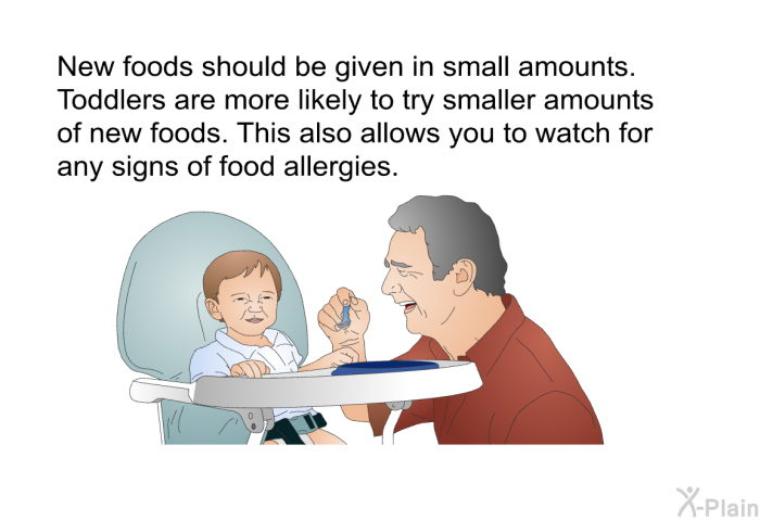 New foods should be given in small amounts. Toddlers are more likely to try smaller amounts of new foods. This also allows you to watch for any signs of food allergies.