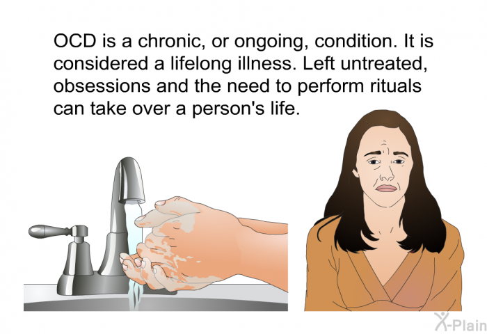 OCD is a chronic, or ongoing, condition. It is considered a lifelong illness. Left untreated, obsessions and the need to perform rituals can take over a person's life.