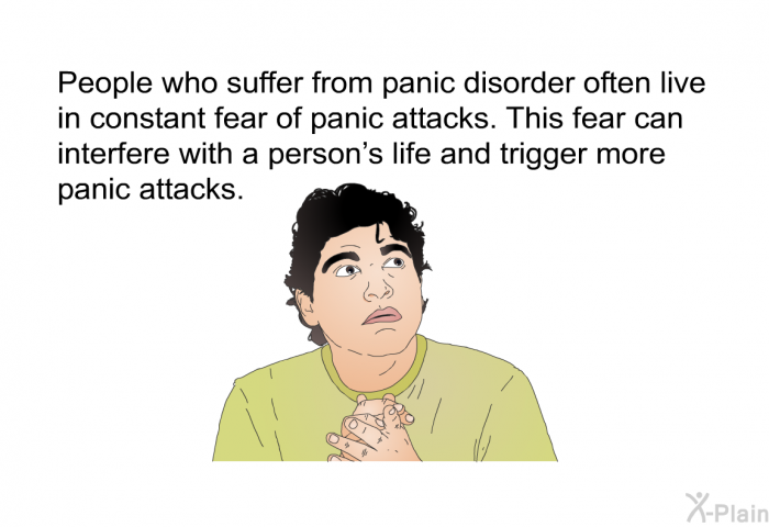 People who suffer from panic disorder often live in constant fear of panic attacks. This fear can interfere with a person's life and trigger more panic attacks.