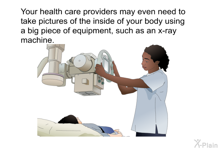 Your health care providers may even need to take pictures of the inside of your body using a big piece of equipment, such as an x-ray machine.