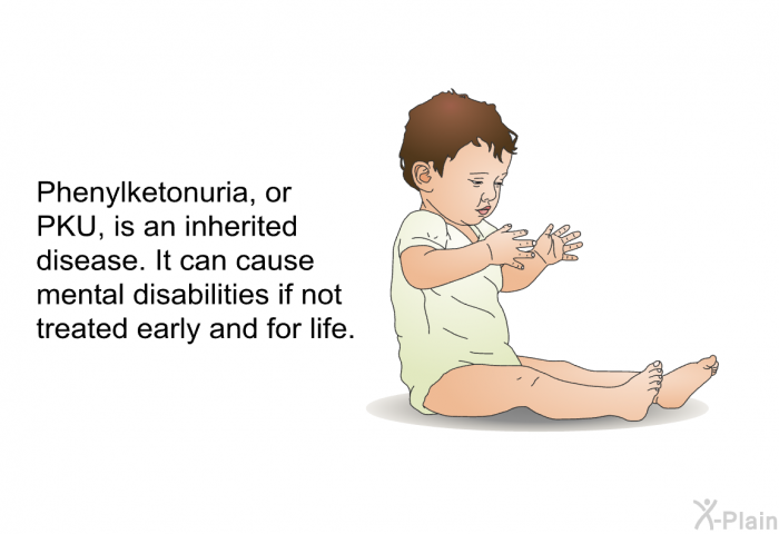 Phenylketonuria, or PKU, is an inherited disease. It can cause mental disabilities if not treated early and for life.