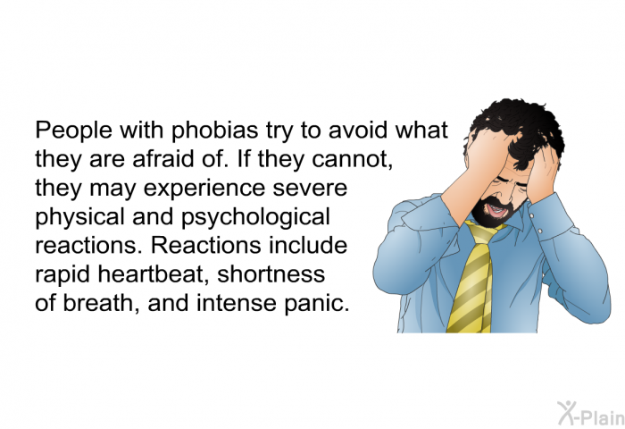 People with phobias try to avoid what they are afraid of. If they cannot, they may experience severe physical and psychological reactions. Reactions include rapid heartbeat, shortness of breath, and intense panic.